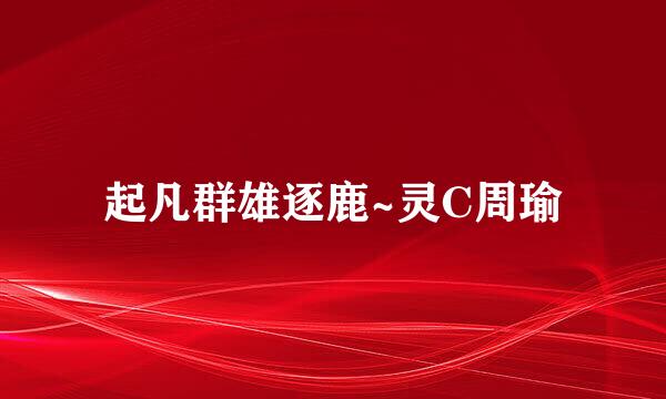 起凡群雄逐鹿~灵C周瑜