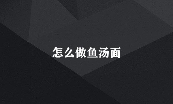 怎么做鱼汤面