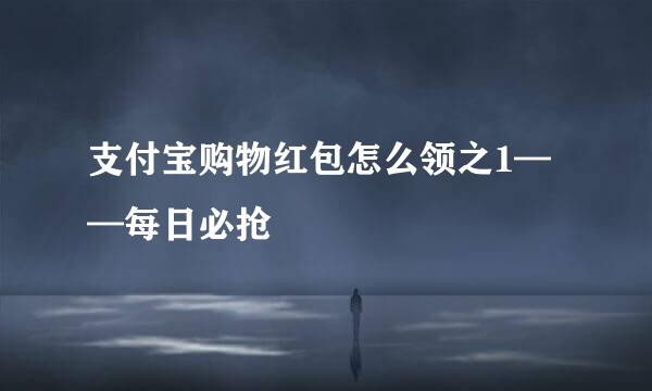 支付宝购物红包怎么领之1——每日必抢