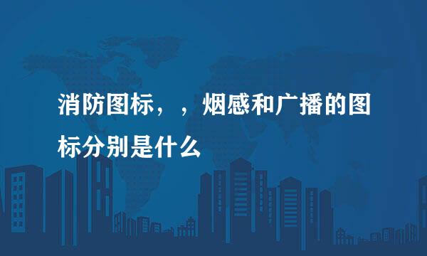 消防图标，，烟感和广播的图标分别是什么