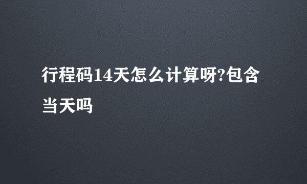 行程码14天怎么计算呀?包含当天吗