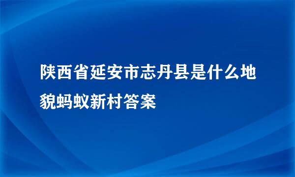 陕西省延安市志丹县是什么地貌蚂蚁新村答案