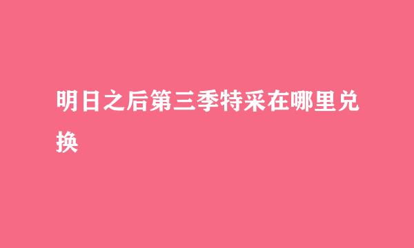 明日之后第三季特采在哪里兑换
