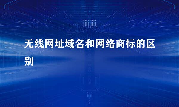 无线网址域名和网络商标的区别