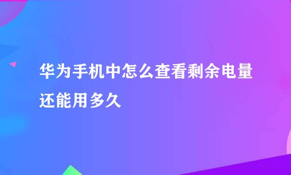华为手机中怎么查看剩余电量还能用多久