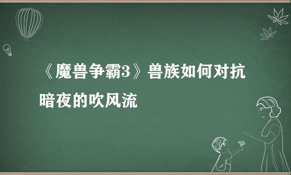 《魔兽争霸3》兽族如何对抗暗夜的吹风流