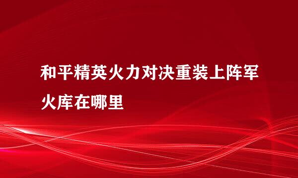 和平精英火力对决重装上阵军火库在哪里