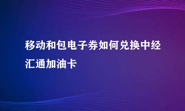 移动和包电子券如何兑换中经汇通加油卡