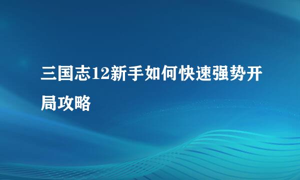 三国志12新手如何快速强势开局攻略