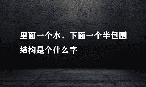 里面一个水,下面一个半包围结构是个什么字