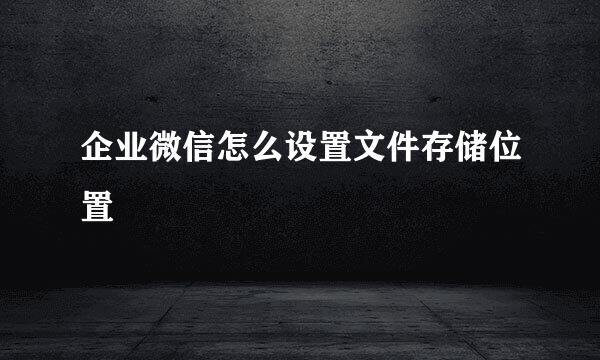 企业微信怎么设置文件存储位置