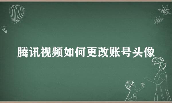 腾讯视频如何更改账号头像
