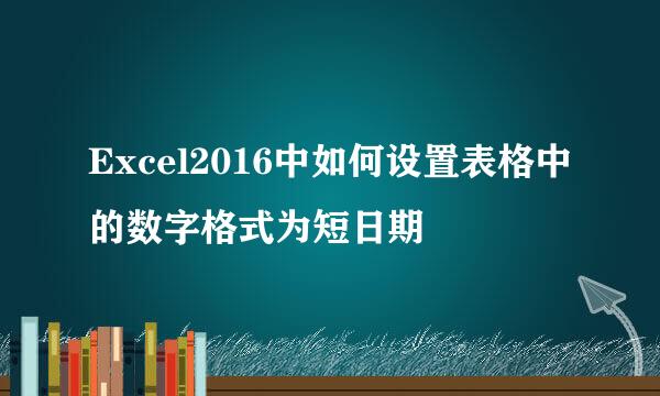 Excel2016中如何设置表格中的数字格式为短日期