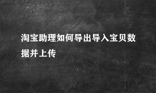 淘宝助理如何导出导入宝贝数据并上传