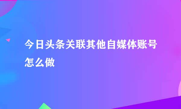 今日头条关联其他自媒体账号怎么做