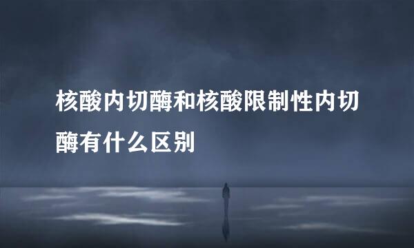 核酸内切酶和核酸限制性内切酶有什么区别