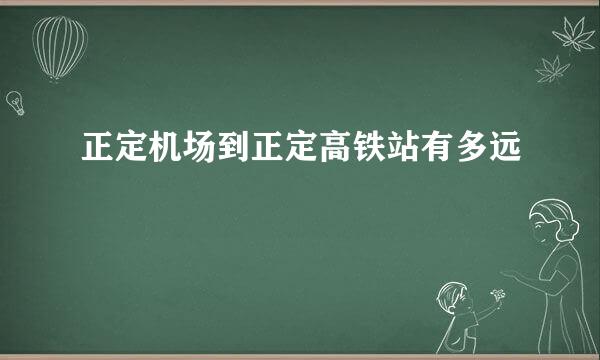 正定机场到正定高铁站有多远