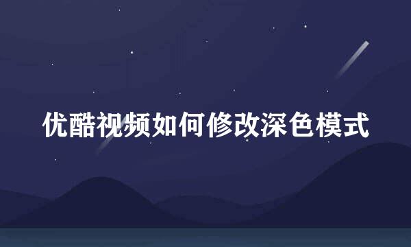 优酷视频如何修改深色模式