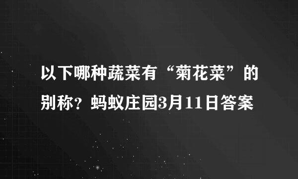 以下哪种蔬菜有“菊花菜”的别称?蚂蚁庄园3月11日答案