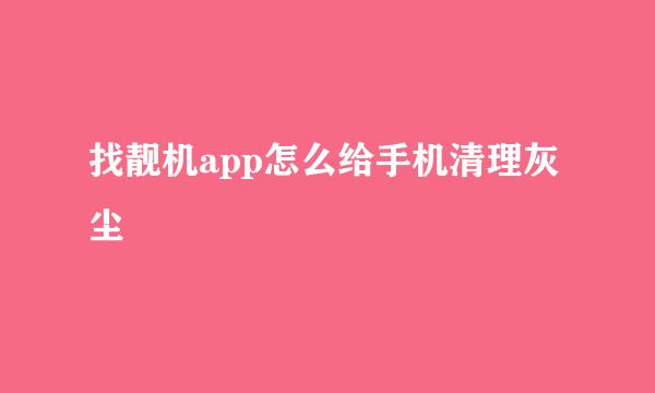 找靓机app怎么给手机清理灰尘