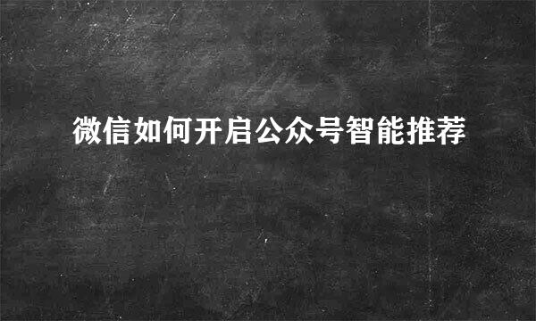 微信如何开启公众号智能推荐