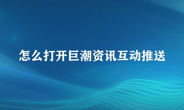 怎么打开巨潮资讯互动推送