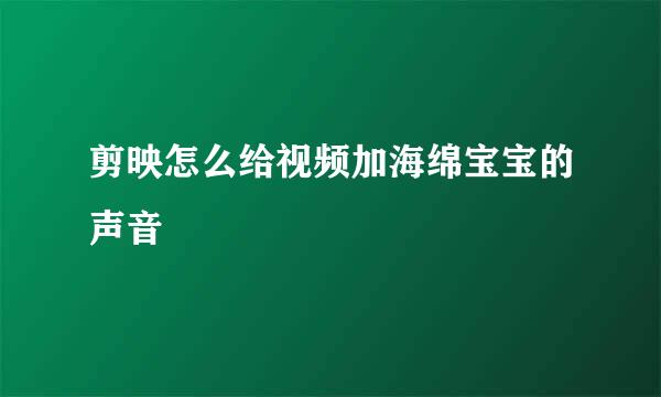 剪映怎么给视频加海绵宝宝的声音