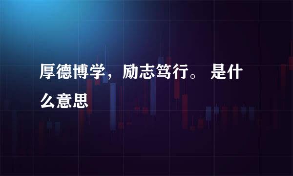 厚德博学,励志笃行。 是什么意思