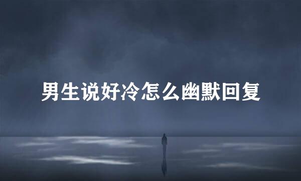 男生说好冷怎么幽默回复