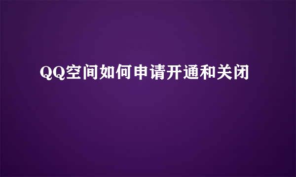 QQ空间如何申请开通和关闭