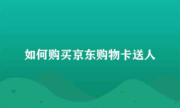 如何购买京东购物卡送人