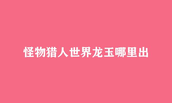 怪物猎人世界龙玉哪里出