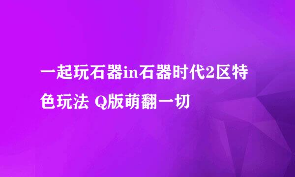 一起玩石器in石器时代2区特色玩法 Q版萌翻一切