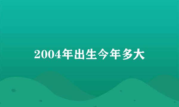2004年出生今年多大