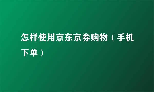 怎样使用京东京券购物（手机下单）