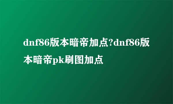 dnf86版本暗帝加点?dnf86版本暗帝pk刷图加点