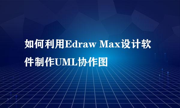 如何利用Edraw Max设计软件制作UML协作图