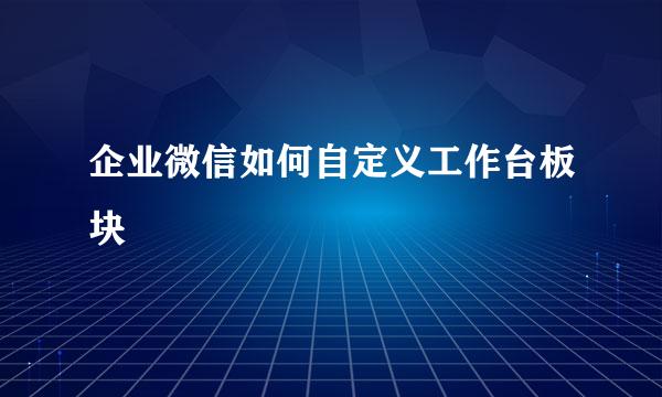 企业微信如何自定义工作台板块