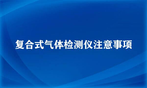 复合式气体检测仪注意事项