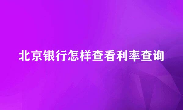北京银行怎样查看利率查询
