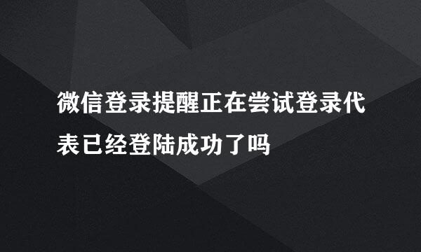 微信登录提醒正在尝试登录代表已经登陆成功了吗