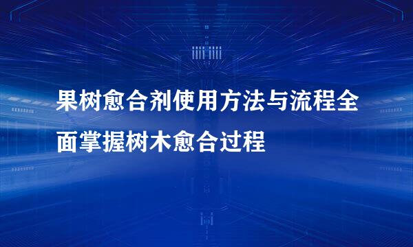 果树愈合剂使用方法与流程全面掌握树木愈合过程