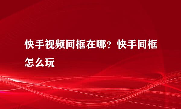 快手视频同框在哪？快手同框怎么玩