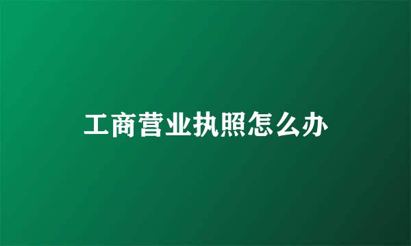 工商营业执照怎么办