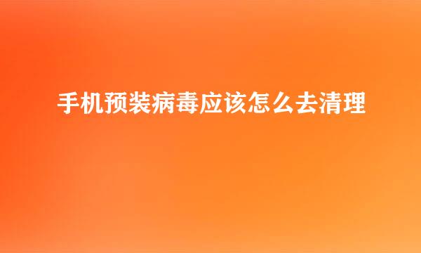 手机预装病毒应该怎么去清理