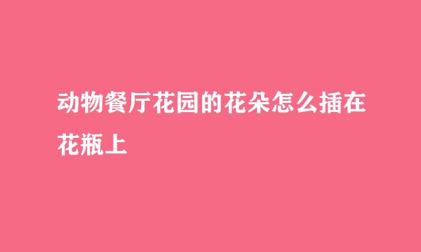 动物餐厅花园的花朵怎么插在花瓶上