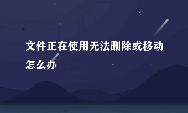 文件正在使用无法删除或移动怎么办
