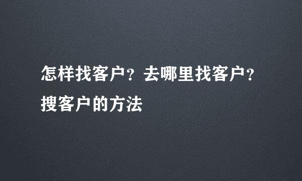 怎样找客户？去哪里找客户？搜客户的方法
