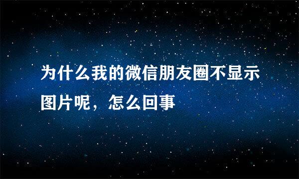 为什么我的微信朋友圈不显示图片呢，怎么回事