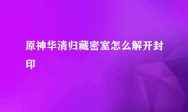 原神华清归藏密室怎么解开封印